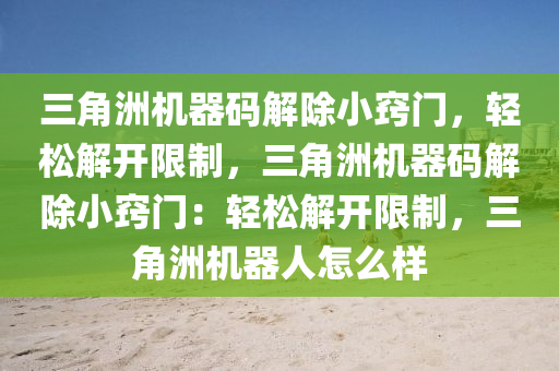 三角洲机器码解除小窍门，轻松解开限制，三角洲机器码解除小窍门：轻松解开限制，三角洲机器人怎么样