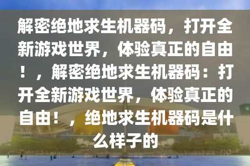 解密绝地求生机器码，打开全新游戏世界，体验真正的自由！，解密绝地求生机器码：打开全新游戏世界，体验真正的自由！，绝地求生机器码是什么样子的