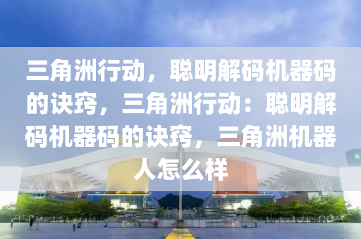 三角洲行动，聪明解码机器码的诀窍，三角洲行动：聪明解码机器码的诀窍，三角洲机器人怎么样