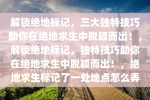 解锁绝地标记，三大独特技巧助你在绝地求生中脱颖而出！，解锁绝地标记，独特技巧助你在绝地求生中脱颖而出！，绝地求生标记了一处地点怎么弄