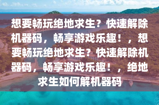 想要畅玩绝地求生？快速解除机器码，畅享游戏乐趣！，想要畅玩绝地求生？快速解除机器码，畅享游戏乐趣！，绝地求生如何解机器码