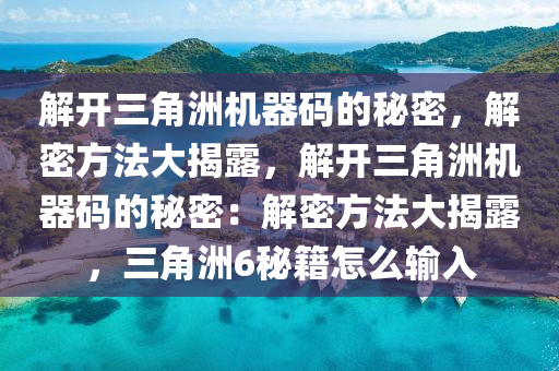 解开三角洲机器码的秘密，解密方法大揭露，解开三角洲机器码的秘密：解密方法大揭露，三角洲6秘籍怎么输入