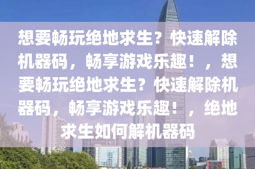 想要畅玩绝地求生？快速解除机器码，畅享游戏乐趣！，想要畅玩绝地求生？快速解除机器码，畅享游戏乐趣！，绝地求生如何解机器码