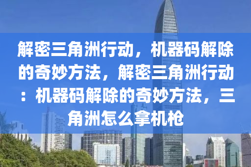 解密三角洲行动，机器码解除的奇妙方法，解密三角洲行动：机器码解除的奇妙方法，三角洲怎么拿机枪