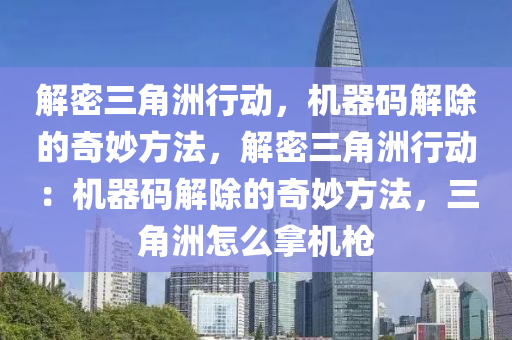 解密三角洲行动，机器码解除的奇妙方法，解密三角洲行动：机器码解除的奇妙方法，三角洲怎么拿机枪