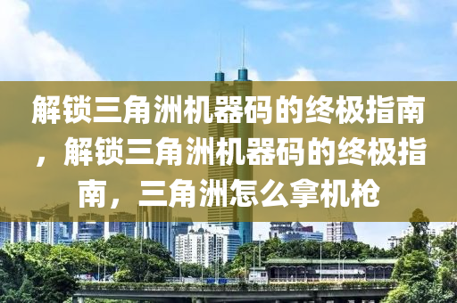 解锁三角洲机器码的终极指南，解锁三角洲机器码的终极指南，三角洲怎么拿机枪