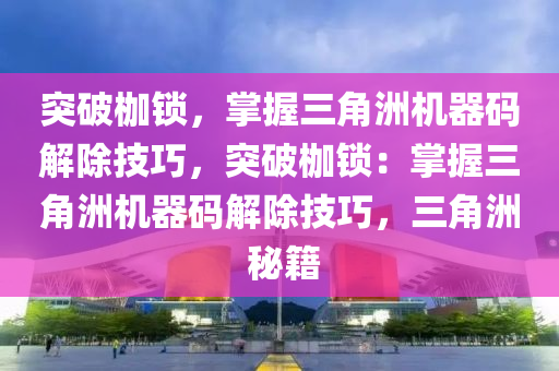 突破枷锁，掌握三角洲机器码解除技巧，突破枷锁：掌握三角洲机器码解除技巧，三角洲 秘籍