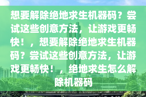想要解除绝地求生机器码？尝试这些创意方法，让游戏更畅快！，想要解除绝地求生机器码？尝试这些创意方法，让游戏更畅快！，绝地求生怎么解除机器码