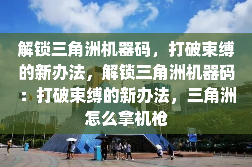 解锁三角洲机器码，打破束缚的新办法，解锁三角洲机器码：打破束缚的新办法，三角洲怎么拿机枪