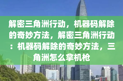 解密三角洲行动，机器码解除的奇妙方法，解密三角洲行动：机器码解除的奇妙方法，三角洲怎么拿机枪