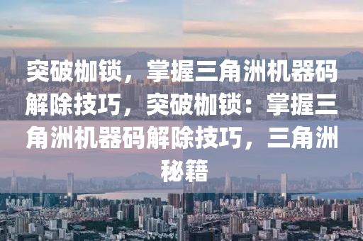 突破枷锁，掌握三角洲机器码解除技巧，突破枷锁：掌握三角洲机器码解除技巧，三角洲 秘籍