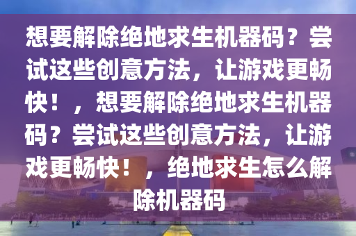 想要解除绝地求生机器码？尝试这些创意方法，让游戏更畅快！，想要解除绝地求生机器码？尝试这些创意方法，让游戏更畅快！，绝地求生怎么解除机器码