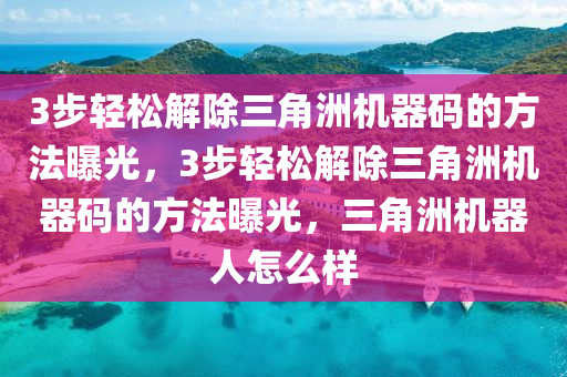 3步轻松解除三角洲机器码的方法曝光，3步轻松解除三角洲机器码的方法曝光，三角洲机器人怎么样