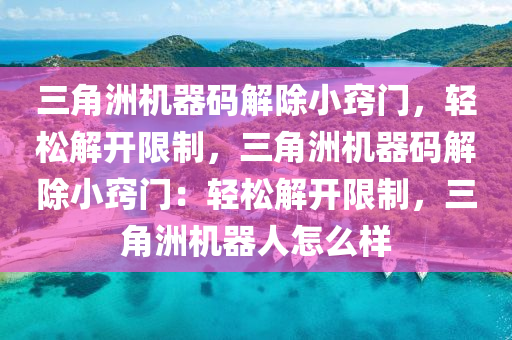 三角洲机器码解除小窍门，轻松解开限制，三角洲机器码解除小窍门：轻松解开限制，三角洲机器人怎么样