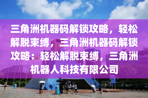三角洲机器码解锁攻略，轻松解脱束缚，三角洲机器码解锁攻略：轻松解脱束缚，三角洲机器人科技有限公司