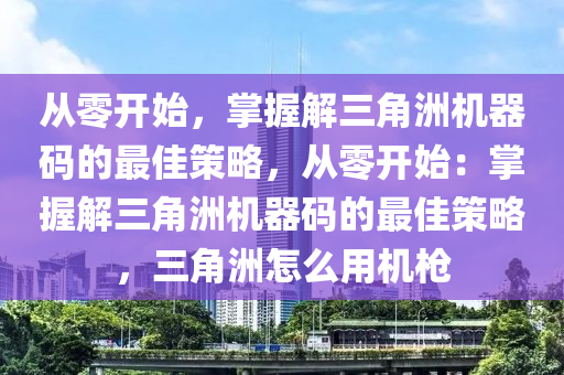 从零开始，掌握解三角洲机器码的最佳策略，从零开始：掌握解三角洲机器码的最佳策略，三角洲怎么用机枪