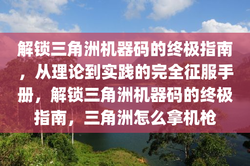 解锁三角洲机器码的终极指南，从理论到实践的完全征服手册，解锁三角洲机器码的终极指南，三角洲怎么拿机枪