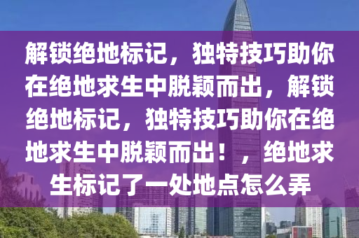 解锁绝地标记，独特技巧助你在绝地求生中脱颖而出，解锁绝地标记，独特技巧助你在绝地求生中脱颖而出！，绝地求生标记了一处地点怎么弄