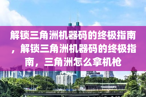 解锁三角洲机器码的终极指南，解锁三角洲机器码的终极指南，三角洲怎么拿机枪