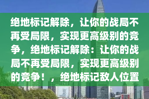 绝地标记解除，让你的战局不再受局限，实现更高级别的竞争，绝地标记解除：让你的战局不再受局限，实现更高级别的竞争！，绝地标记敌人位置