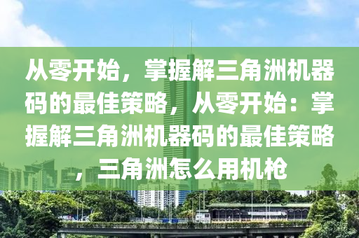 从零开始，掌握解三角洲机器码的最佳策略，从零开始：掌握解三角洲机器码的最佳策略，三角洲怎么用机枪
