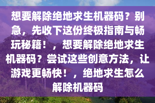 想要解除绝地求生机器码？别急，先收下这份终极指南与畅玩秘籍！，想要解除绝地求生机器码？尝试这些创意方法，让游戏更畅快！，绝地求生怎么解除机器码