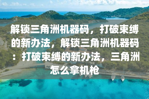 解锁三角洲机器码，打破束缚的新办法，解锁三角洲机器码：打破束缚的新办法，三角洲怎么拿机枪