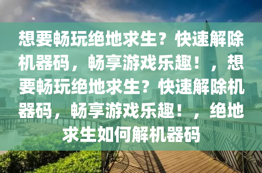 想要畅玩绝地求生？快速解除机器码，畅享游戏乐趣！，想要畅玩绝地求生？快速解除机器码，畅享游戏乐趣！，绝地求生如何解机器码