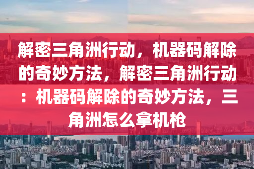 解密三角洲行动，机器码解除的奇妙方法，解密三角洲行动：机器码解除的奇妙方法，三角洲怎么拿机枪