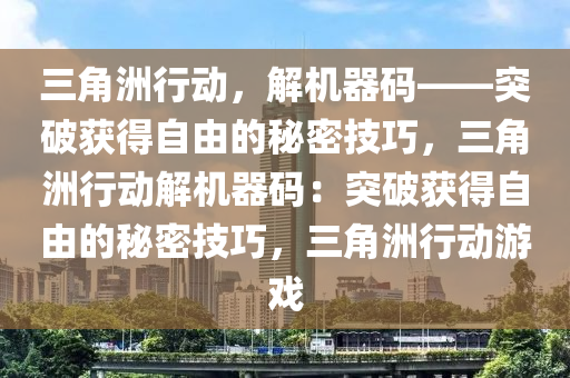 三角洲行动，解机器码——突破获得自由的秘密技巧，三角洲行动解机器码：突破获得自由的秘密技巧，三角洲行动游戏