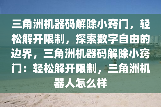 三角洲机器码解除小窍门，轻松解开限制，探索数字自由的边界，三角洲机器码解除小窍门：轻松解开限制，三角洲机器人怎么样