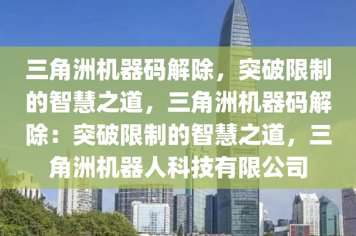 三角洲机器码解除，突破限制的智慧之道，三角洲机器码解除：突破限制的智慧之道，三角洲机器人科技有限公司