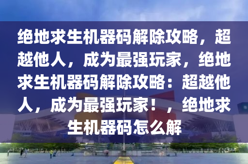 绝地求生机器码解除攻略，超越他人，成为最强玩家，绝地求生机器码解除攻略：超越他人，成为最强玩家！，绝地求生机器码怎么解