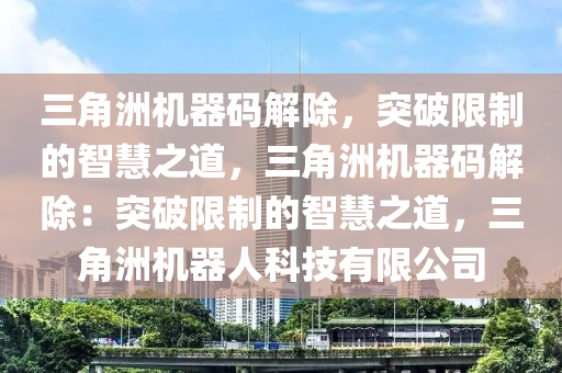 三角洲机器码解除，突破限制的智慧之道，三角洲机器码解除：突破限制的智慧之道，三角洲机器人科技有限公司