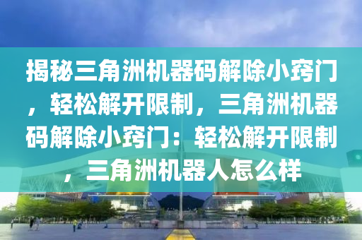揭秘三角洲机器码解除小窍门，轻松解开限制，三角洲机器码解除小窍门：轻松解开限制，三角洲机器人怎么样