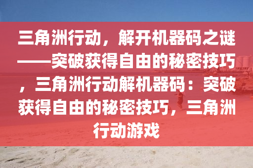 三角洲行动，解开机器码之谜——突破获得自由的秘密技巧，三角洲行动解机器码：突破获得自由的秘密技巧，三角洲行动游戏