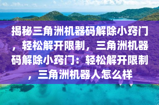 揭秘三角洲机器码解除小窍门，轻松解开限制，三角洲机器码解除小窍门：轻松解开限制，三角洲机器人怎么样