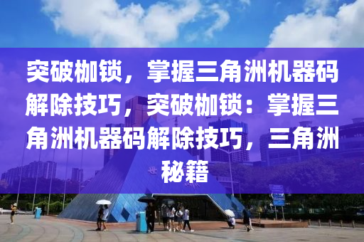 突破枷锁，掌握三角洲机器码解除技巧，突破枷锁：掌握三角洲机器码解除技巧，三角洲 秘籍
