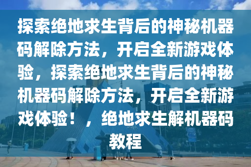 探索绝地求生背后的神秘机器码解除方法，开启全新游戏体验，探索绝地求生背后的神秘机器码解除方法，开启全新游戏体验！，绝地求生解机器码教程