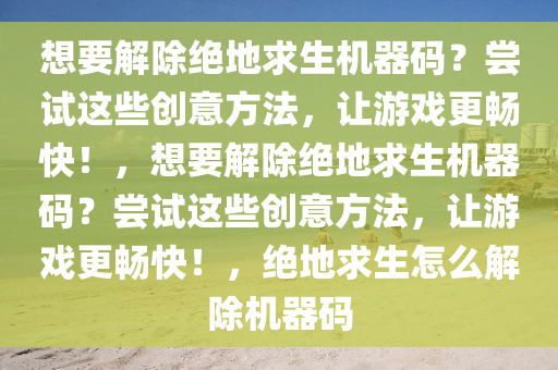想要解除绝地求生机器码？尝试这些创意方法，让游戏更畅快！，想要解除绝地求生机器码？尝试这些创意方法，让游戏更畅快！，绝地求生怎么解除机器码