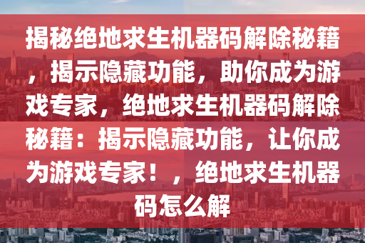 揭秘绝地求生机器码解除秘籍，揭示隐藏功能，助你成为游戏专家，绝地求生机器码解除秘籍：揭示隐藏功能，让你成为游戏专家！，绝地求生机器码怎么解