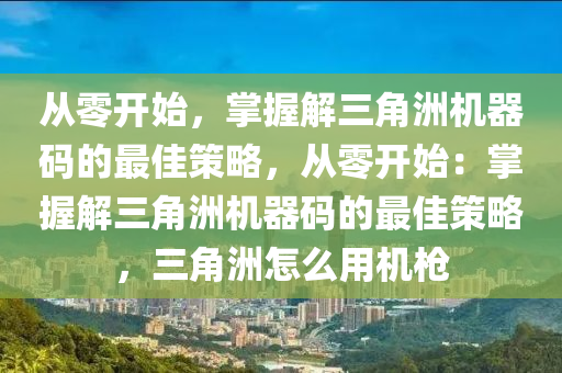 从零开始，掌握解三角洲机器码的最佳策略，从零开始：掌握解三角洲机器码的最佳策略，三角洲怎么用机枪