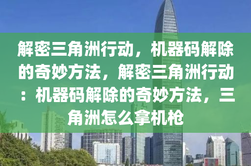 解密三角洲行动，机器码解除的奇妙方法，解密三角洲行动：机器码解除的奇妙方法，三角洲怎么拿机枪