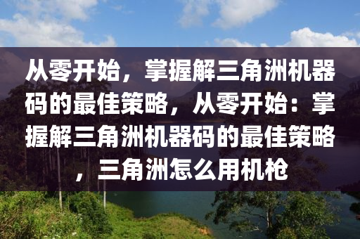 从零开始，掌握解三角洲机器码的最佳策略，从零开始：掌握解三角洲机器码的最佳策略，三角洲怎么用机枪