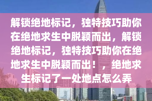 解锁绝地标记，独特技巧助你在绝地求生中脱颖而出，解锁绝地标记，独特技巧助你在绝地求生中脱颖而出！，绝地求生标记了一处地点怎么弄