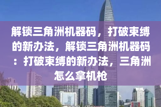 解锁三角洲机器码，打破束缚的新办法，解锁三角洲机器码：打破束缚的新办法，三角洲怎么拿机枪