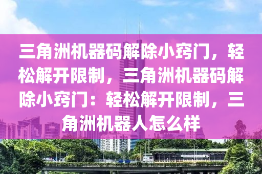 三角洲机器码解除小窍门，轻松解开限制，三角洲机器码解除小窍门：轻松解开限制，三角洲机器人怎么样
