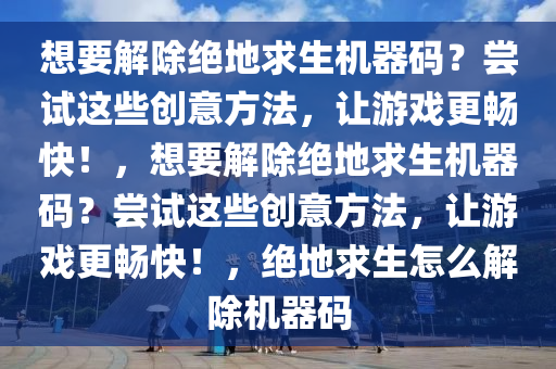 想要解除绝地求生机器码？尝试这些创意方法，让游戏更畅快！，想要解除绝地求生机器码？尝试这些创意方法，让游戏更畅快！，绝地求生怎么解除机器码