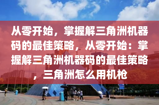 从零开始，掌握解三角洲机器码的最佳策略，从零开始：掌握解三角洲机器码的最佳策略，三角洲怎么用机枪