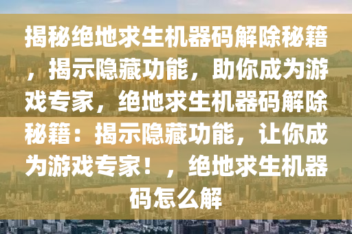 揭秘绝地求生机器码解除秘籍，揭示隐藏功能，助你成为游戏专家，绝地求生机器码解除秘籍：揭示隐藏功能，让你成为游戏专家！，绝地求生机器码怎么解